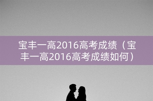 宝丰一高2016高考成绩（宝丰一高2016高考成绩如何）