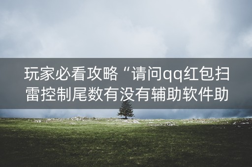 玩家必看攻略“请问qq红包扫雷控制尾数有没有辅助软件助手”（详细透视教程）-哔哩哔哩