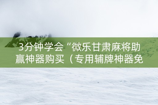 3分钟学会“微乐甘肃麻将助赢神器购买（专用辅牌神器免安装）