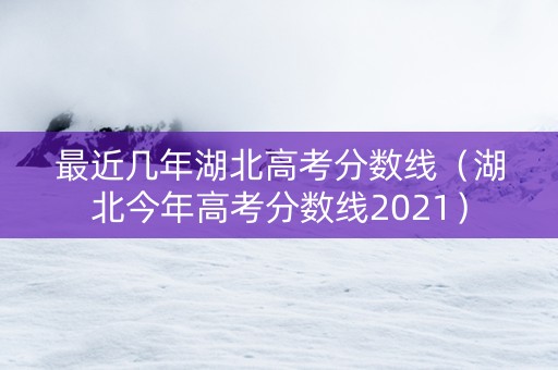 最近几年湖北高考分数线（湖北今年高考分数线2021）