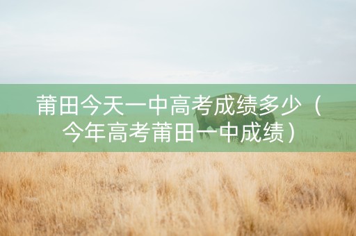 莆田今天一中高考成绩多少（今年高考莆田一中成绩）