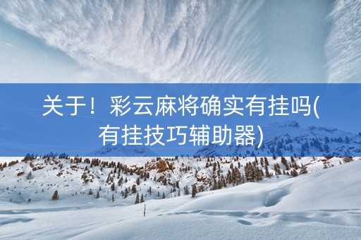 关于！彩云麻将确实有挂吗(有挂技巧辅助器)