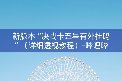 新版本“决战卡五星有外挂吗”（详细透视教程）-哔哩哔哩