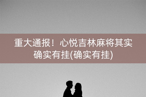 重大通报！心悦吉林麻将其实确实有挂(确实有挂)
