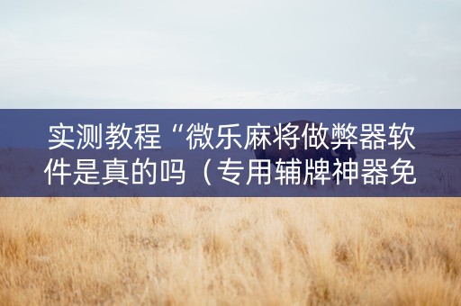 实测教程“微乐麻将做弊器软件是真的吗（专用辅牌神器免安装）