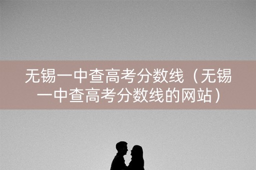 无锡一中查高考分数线（无锡一中查高考分数线的网站）