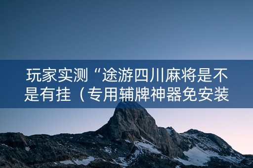 玩家实测“途游四川麻将是不是有挂（专用辅牌神器免安装）