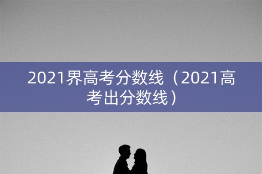 2021界高考分数线（2021高考出分数线）