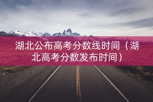 湖北公布高考分数线时间（湖北高考分数发布时间）