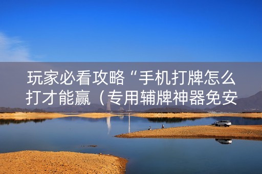 玩家必看攻略“手机打牌怎么打才能赢（专用辅牌神器免安装）