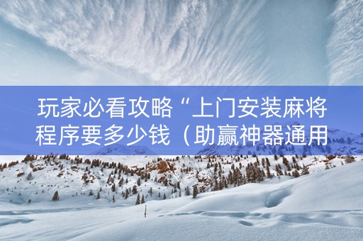 玩家必看攻略“上门安装麻将程序要多少钱（助赢神器通用版）