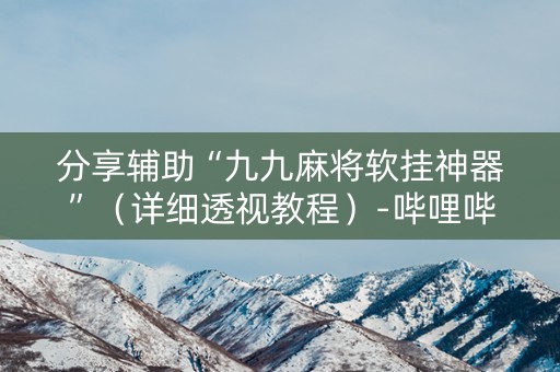 分享辅助“九九麻将软挂神器”（详细透视教程）-哔哩哔哩