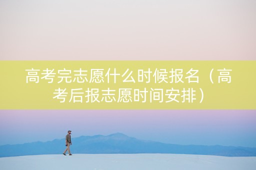 高考完志愿什么时候报名（高考后报志愿时间安排）