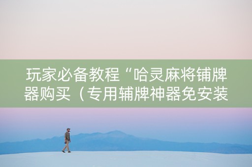玩家必备教程“哈灵麻将铺牌器购买（专用辅牌神器免安装）
