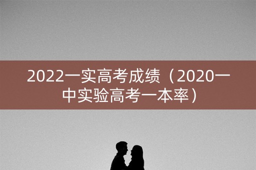 2022一实高考成绩（2020一中实验高考一本率）