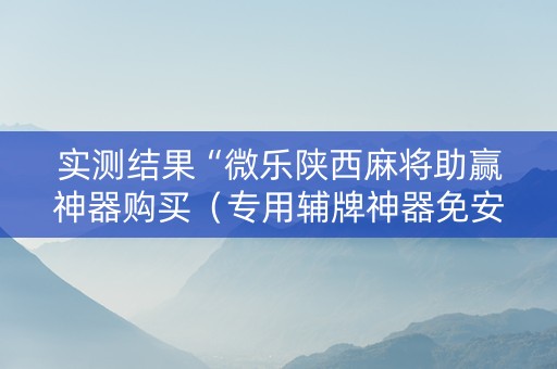 实测结果“微乐陕西麻将助赢神器购买（专用辅牌神器免安装）