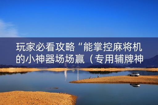 玩家必看攻略“能掌控麻将机的小神器场场赢（专用辅牌神器免安装）