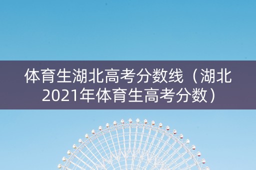 体育生湖北高考分数线（湖北2021年体育生高考分数）
