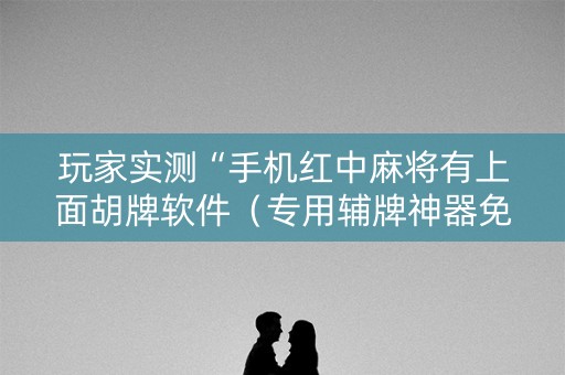 玩家实测“手机红中麻将有上面胡牌软件（专用辅牌神器免安装）