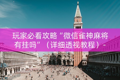 玩家必看攻略“微信雀神麻将有挂吗”（详细透视教程）-哔哩哔哩