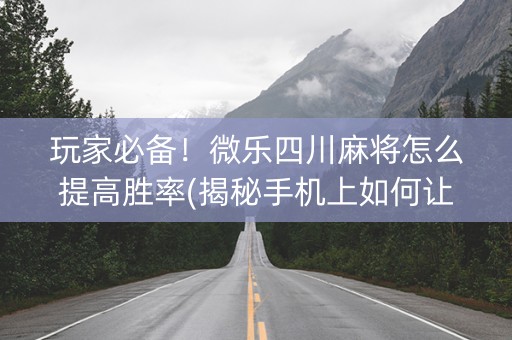 玩家必备！微乐四川麻将怎么提高胜率(揭秘手机上如何让牌变好)