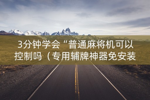 3分钟学会“普通麻将机可以控制吗（专用辅牌神器免安装）