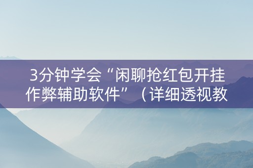 3分钟学会“闲聊抢红包开挂作弊辅助软件”（详细透视教程）-哔哩哔哩