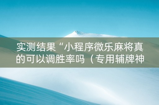 实测结果“小程序微乐麻将真的可以调胜率吗（专用辅牌神器免安装）