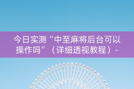 今日实测“中至麻将后台可以操作吗”（详细透视教程）-哔哩哔哩
