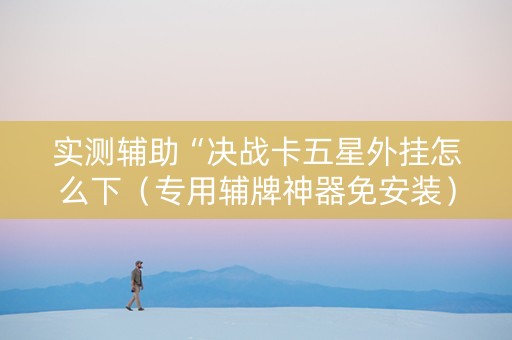 实测辅助“决战卡五星外挂怎么下（专用辅牌神器免安装）