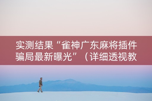 实测结果“雀神广东麻将插件骗局最新曝光”（详细透视教程）-哔哩哔哩