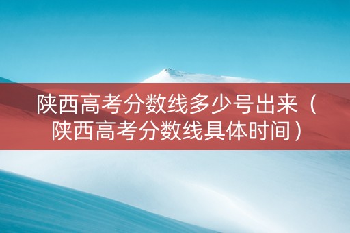 陕西高考分数线多少号出来（陕西高考分数线具体时间）