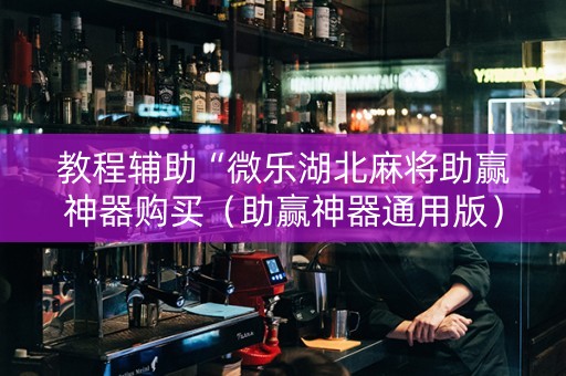 教程辅助“微乐湖北麻将助赢神器购买（助赢神器通用版）