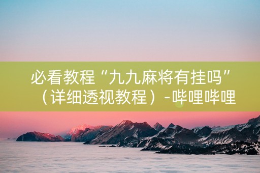 必看教程“九九麻将有挂吗”（详细透视教程）-哔哩哔哩