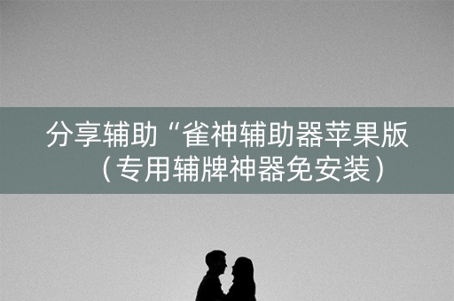 分享辅助“雀神辅助器苹果版（专用辅牌神器免安装）