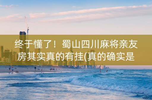 终于懂了！蜀山四川麻将亲友房其实真的有挂(真的确实是有挂)