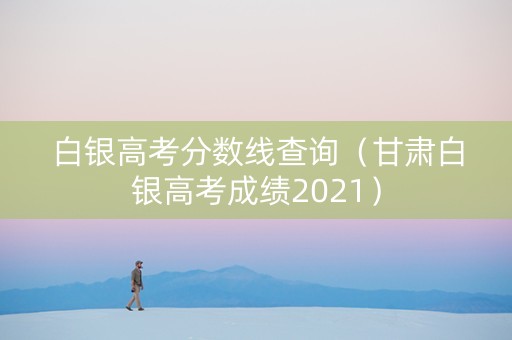 白银高考分数线查询（甘肃白银高考成绩2021）