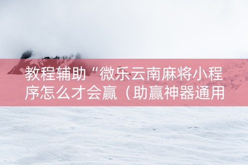教程辅助“微乐云南麻将小程序怎么才会赢（助赢神器通用版）