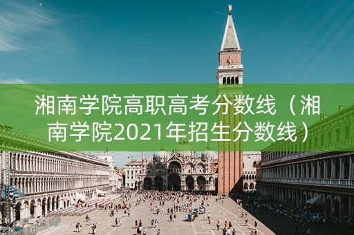 湘南学院高职高考分数线（湘南学院2021年招生分数线）