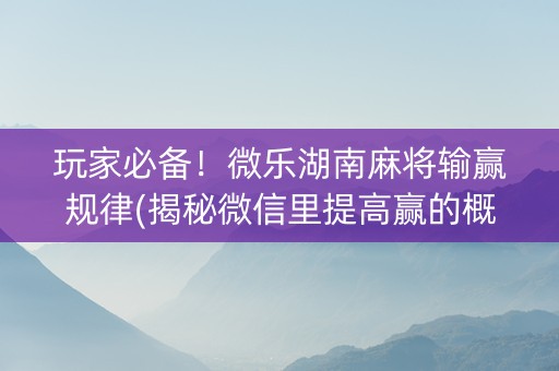 玩家必备！微乐湖南麻将输赢规律(揭秘微信里提高赢的概率)