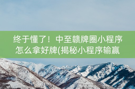终于懂了！中至赣牌圈小程序怎么拿好牌(揭秘小程序输赢技巧)