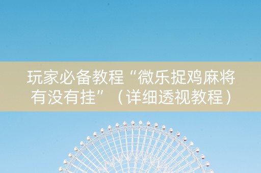 玩家必备教程“微乐捉鸡麻将有没有挂”（详细透视教程）-哔哩哔哩