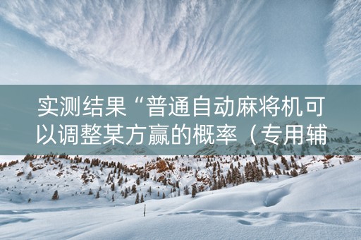 实测结果“普通自动麻将机可以调整某方赢的概率（专用辅牌神器免安装）