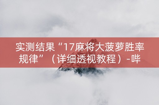 实测结果“17麻将大菠萝胜率规律”（详细透视教程）-哔哩哔哩