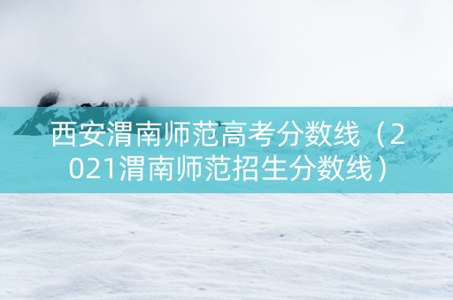 西安渭南师范高考分数线（2021渭南师范招生分数线）
