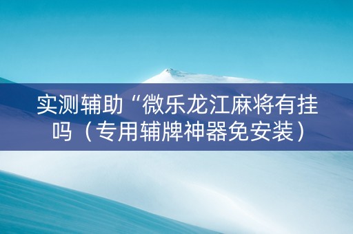实测辅助“微乐龙江麻将有挂吗（专用辅牌神器免安装）