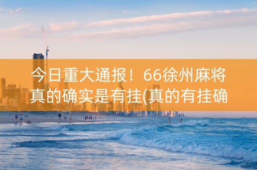 今日重大通报！66徐州麻将真的确实是有挂(真的有挂确实有挂)