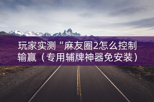 玩家实测“麻友圈2怎么控制输赢（专用辅牌神器免安装）