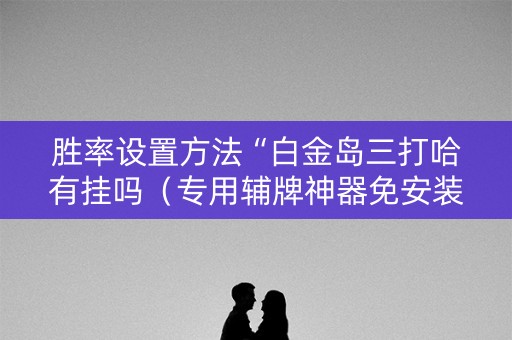 胜率设置方法“白金岛三打哈有挂吗（专用辅牌神器免安装）