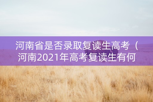 河南省是否录取复读生高考（河南2021年高考复读生有何限制）